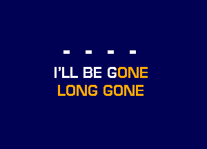 I'LL BE GONE

LONG GONE