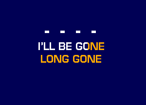 I'LL BE GONE

LONG GONE