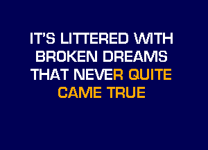 ITS LITTERED WITH

BROKEN DREAMS

THAT NEVER QUITE
CAME TRUE