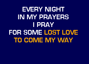 EVERY NIGHT
IN MY PRAYERS
I PRAY
FOR SOME LOST LOVE
TO COME MY WAY