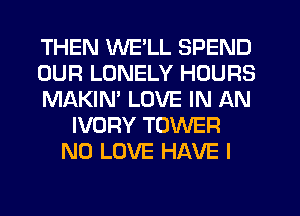 THEN WE'LL SPEND
OUR LONELY HOURS
MAKIM LOVE IN AN
IVORY TOWER
N0 LOVE HAVE I