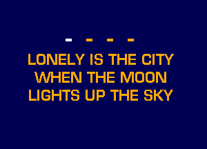 LONELY IS THE CITY
WHEN THE MOON
LIGHTS UP THE SKY