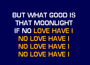 BUT WHAT GOOD IS
THAT MOONLIGHT
IF NO LOVE HAVE I

N0 LOVE HAVE I
N0 LOVE HAVE I
N0 LOVE HAVE I