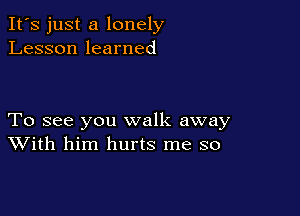 It's just a lonely
Lesson learned

To see you walk away
With him hurts me so