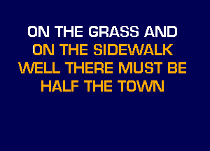 ON THE GRASS AND
ON THE SIDEWALK
WELL THERE MUST BE
HALF THE TOWN