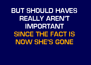 BUT SHOULD HAVES
REALLY AREN'T
IMPORTANT
SINCE THE FACT IS
NOW SHE'S GONE