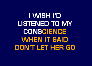 I WISH I'D
LISTENED TO MY
CONSCIENCE
WHEN IT SAID
DON'T LET HER GO

g