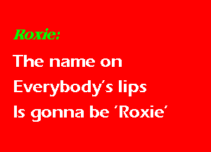 Roxie

The name on

Everybody's lips

ls gonna be 'Roxie'