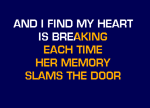 AND I FIND MY HEART
IS BREAKING
EACH TIME
HER MEMORY
SLAMS THE DOOR