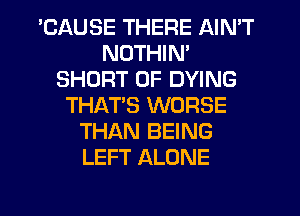 'CAUSE THERE AIN'T
NDTHIN'
SHORT 0F DYING
THAT'S WORSE
THAN BEING
LEFT ALONE