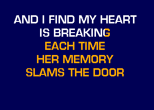 AND I FIND MY HEART
IS BREAKING
EACH TIME
HER MEMORY
SLAMS THE DOOR