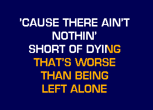 'CAUSE THERE AIN'T
NUTHIN'
SHORT 0F DYING
THAT'S WORSE
THAN BEING
LEFT ALONE