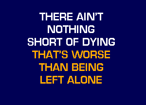 THERE AIN'T
NOTHING
SHORT 0F DYING

THAT'S WORSE
THAN BEING
LEFT ALONE