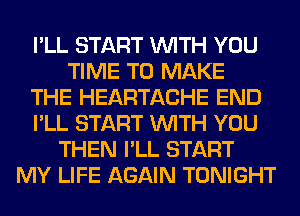 I'LL START WITH YOU
TIME TO MAKE
THE HEARTACHE END
I'LL START WITH YOU
THEN I'LL START
MY LIFE AGAIN TONIGHT