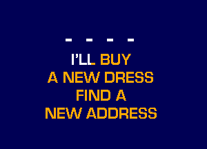 I'LL BUY

A NEW DRESS
FIND A
NEW ADDRESS