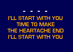 I'LL START WITH YOU
TIME TO MAKE
THE HEARTACHE END
I'LL START WTH YOU