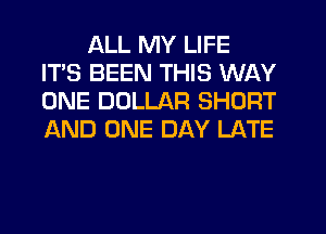 ALL MY LIFE
IT'S BEEN THIS WAY
ONE DOLLAR SHORT
AND ONE DAY LATE