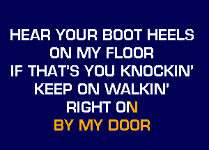 HEAR YOUR BOOT HEELS
ON MY FLOOR
IF THAT'S YOU KNOCKIN'
KEEP ON WALKIM
RIGHT ON
BY MY DOOR