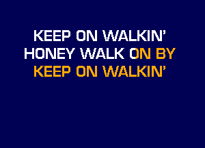 KEEP ON WALKIN'
HONEY WALK 0N BY
KEEP ON WALKIN'