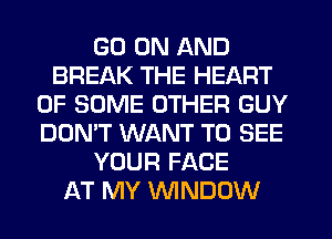 GO ON AND
BREAK THE HEART
OF SOME OTHER GUY
DON'T WANT TO SEE
YOUR FACE
AT MY WNDOW