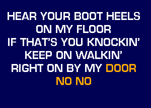 HEAR YOUR BOOT HEELS
ON MY FLOOR
IF THAT'S YOU KNOCKIN'
KEEP ON WALKIM
RIGHT ON BY MY DOOR
N0 N0