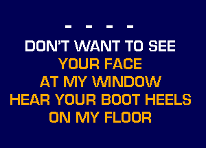 DON'T WANT TO SEE
YOUR FACE
AT MY WINDOW
HEAR YOUR BOOT HEELS
ON MY FLOOR