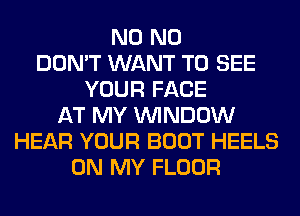 N0 N0
DON'T WANT TO SEE
YOUR FACE
AT MY WINDOW
HEAR YOUR BOOT HEELS
ON MY FLOOR