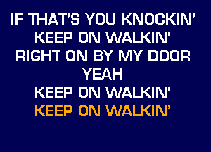 IF THAT'S YOU KNOCKIN'
KEEP ON WALKIM
RIGHT ON BY MY DOOR
YEAH
KEEP ON WALKIM
KEEP ON WALKIM