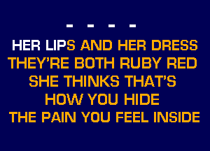 HER LIPS AND HER DRESS
THEY'RE BOTH RUBY RED
SHE THINKS THATS

HOW YOU HIDE
THE PAIN YOU FEEL INSIDE