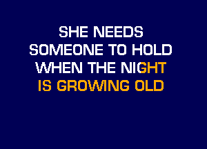 SHE NEEDS
SOMEONE TO HOLD
WHEN THE NIGHT
IS GRUVVING OLD