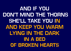 AND IF YOU
DON'T MIND THE THORNS
SHE'LL TAKE YOU IN
AND KEEP YOU WARM

LYING IN THE DARK
IN A BED
0F BROKEN HEARTS