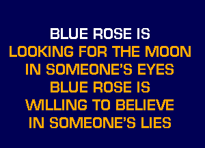 BLUE ROSE IS
LOOKING FOR THE MOON
IN SOMEONE'S EYES
BLUE ROSE IS
WILLING TO BELIEVE
IN SOMEONE'S LIES