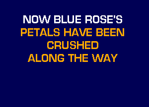 NOW BLUE RDSE'S
PETALS HAVE BEEN
CRUSHED
ALONG THE WAY