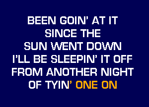 BEEN GOIN' AT IT
SINCE THE
SUN WENT DOWN
I'LL BE SLEEPIM IT OFF
FROM ANOTHER NIGHT
OF TYIN' ONE 0N