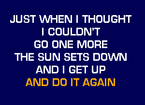 JUST INHEN I THOUGHT
I COULDN'T
GO ONE MORE
THE SUN SETS DOWN
AND I GET UP
AND DO IT AGAIN