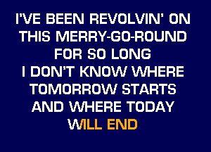 I'VE BEEN REVOLVIN' ON
THIS MERRY-GO-ROUND
FOR SO LONG
I DON'T KNOW VUHERE
TOMORROW STARTS
AND VUHERE TODAY
VUILL END