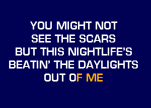 YOU MIGHT NOT
SEE THE SEARS
BUT THIS NIGHTLIFE'S
BEATIN' THE DAYLIGHTS
OUT OF ME