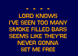 LORD KNOWS
I'VE SEEN TOO MANY
SMOKE FILLED BARS
SEEMS LIKE THEY'RE

NEVER GONNA
SET ME FREE