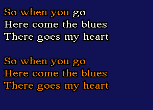 So when you go
Here come the blues
There goes my heart

So when you go
Here come the blues
There goes my heart