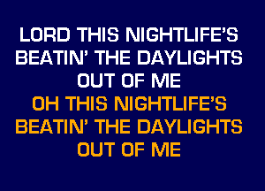 LORD THIS NIGHTLIFE'S
BEATIN' THE DAYLIGHTS
OUT OF ME
0H THIS NIGHTLIFE'S
BEATIN' THE DAYLIGHTS
OUT OF ME