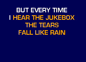BUT EVERY TIME
I HEAR THE JUKEBOX
THE TEARS
FALL LIKE RAIN

g