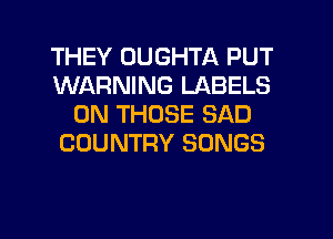 THEY UUGHTA PUT
WARNING LABELS
0N THOSE SAD
COUNTRY SONGS