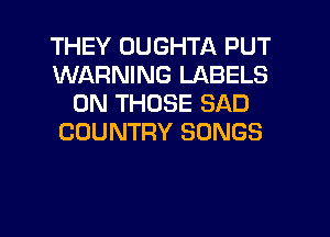 THEY UUGHTA PUT
WARNING LABELS
0N THOSE SAD
COUNTRY SONGS