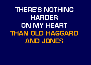 THERE'S NOTHING
HARDER
ON MY HEART
THl-KN OLD HAGGARD
AND JONES