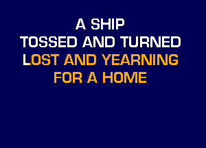 A SHIP
TOSSED AND TURNED
LOST AND YEARNING

FOR A HOME