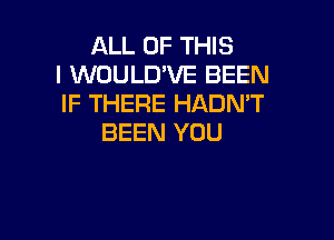 ALL OF THIS
I WUULD'VE BEEN
IF THERE HADN'T

BEEN YOU