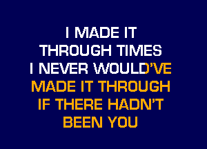 I MADE IT
THROUGH TIMES
I NEVER WOULUVE
MADE IT THROUGH
IF THERE HADN'T
BEEN YOU