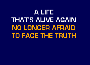 A LIFE
THATS ALIVE AGAIN
NO LONGER AFRAID
TO FACE THE TRUTH