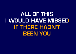 ALL OF THIS
I WOULD HAVE MISSED

IF THERE HADN'T
BEEN YOU