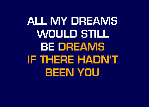 ALL MY DREAMS
WOULD STILL
BE DREAMS

IF THERE HADN'T
BEEN YOU